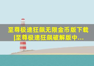 至尊极速狂飙无限金币版下载|至尊极速狂飙破解版中...